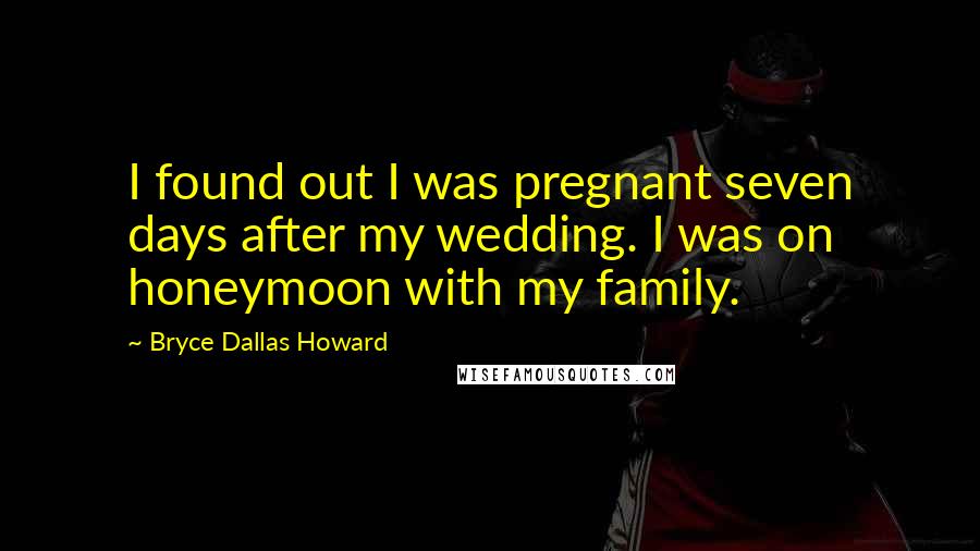 Bryce Dallas Howard Quotes: I found out I was pregnant seven days after my wedding. I was on honeymoon with my family.