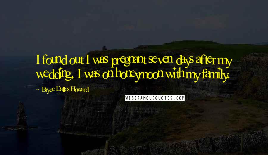Bryce Dallas Howard Quotes: I found out I was pregnant seven days after my wedding. I was on honeymoon with my family.