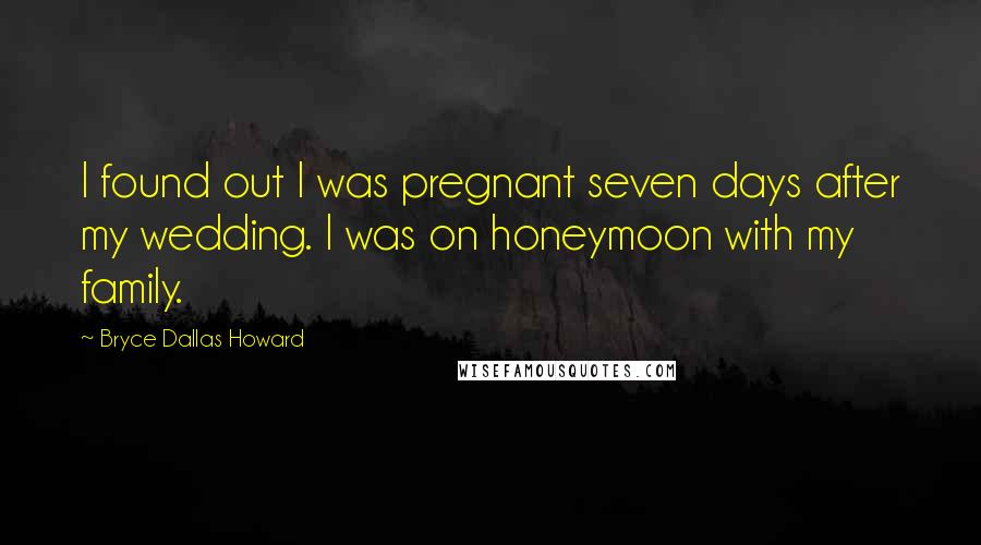Bryce Dallas Howard Quotes: I found out I was pregnant seven days after my wedding. I was on honeymoon with my family.