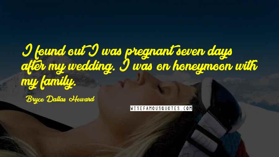 Bryce Dallas Howard Quotes: I found out I was pregnant seven days after my wedding. I was on honeymoon with my family.