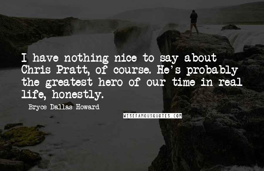 Bryce Dallas Howard Quotes: I have nothing nice to say about Chris Pratt, of course. He's probably the greatest hero of our time in real life, honestly.