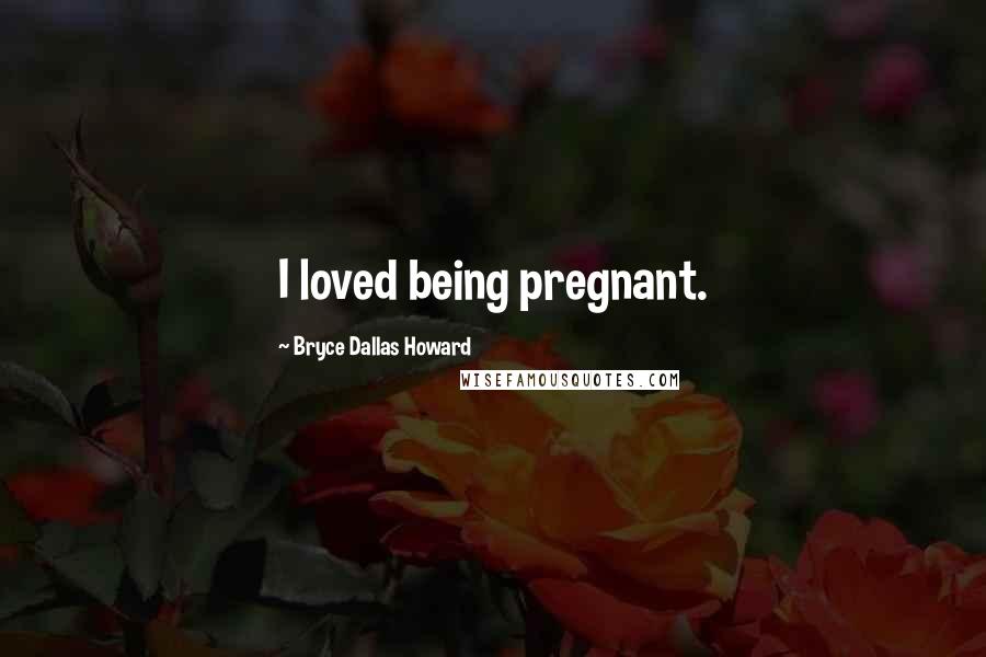 Bryce Dallas Howard Quotes: I loved being pregnant.