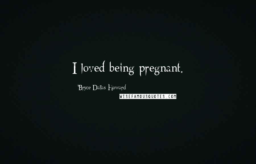 Bryce Dallas Howard Quotes: I loved being pregnant.