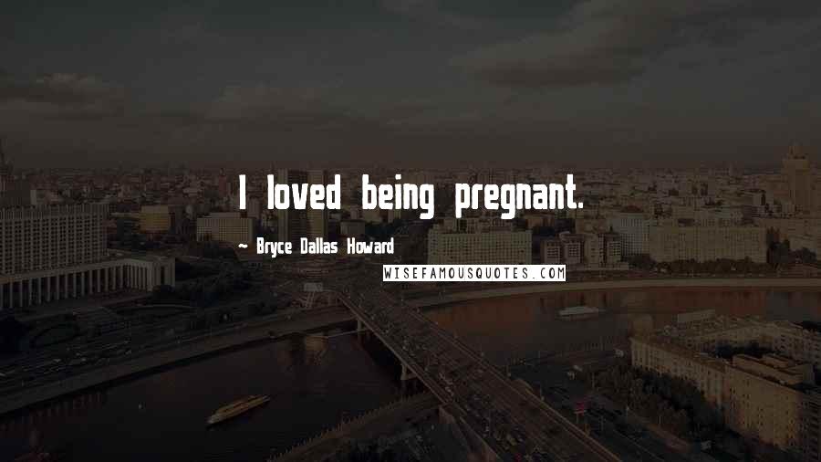 Bryce Dallas Howard Quotes: I loved being pregnant.