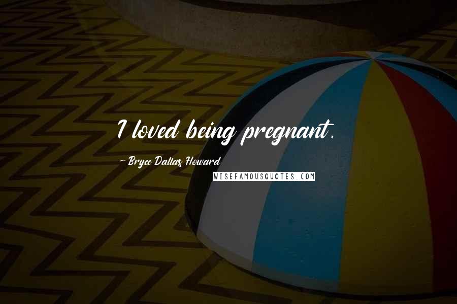 Bryce Dallas Howard Quotes: I loved being pregnant.
