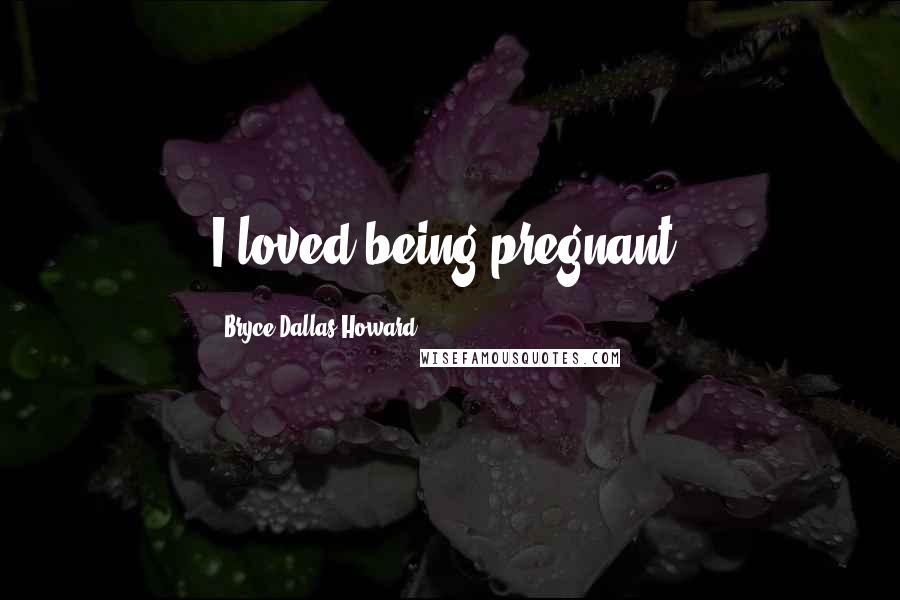 Bryce Dallas Howard Quotes: I loved being pregnant.