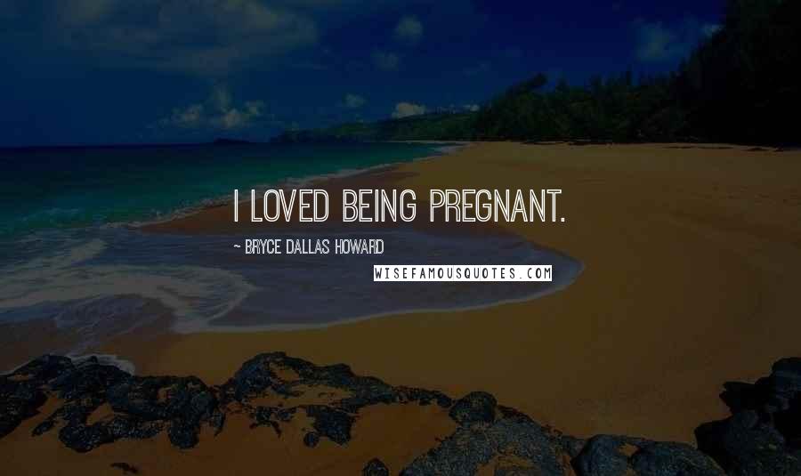 Bryce Dallas Howard Quotes: I loved being pregnant.