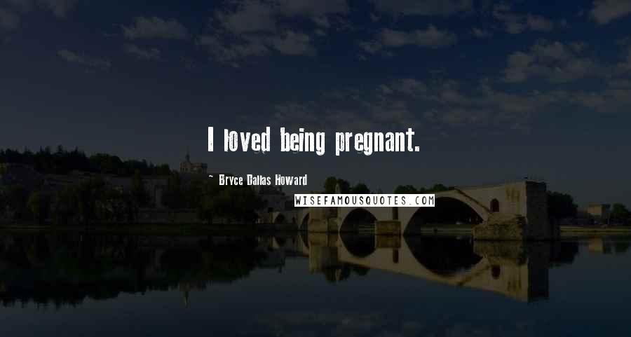 Bryce Dallas Howard Quotes: I loved being pregnant.