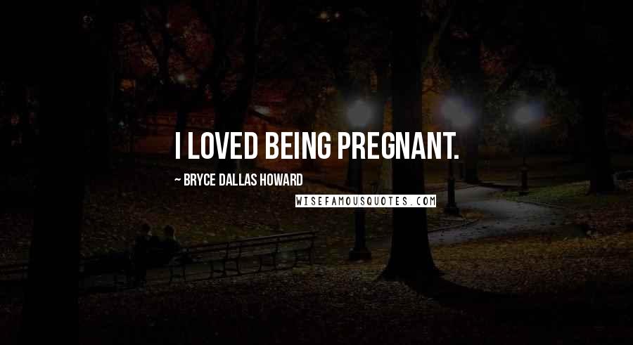 Bryce Dallas Howard Quotes: I loved being pregnant.