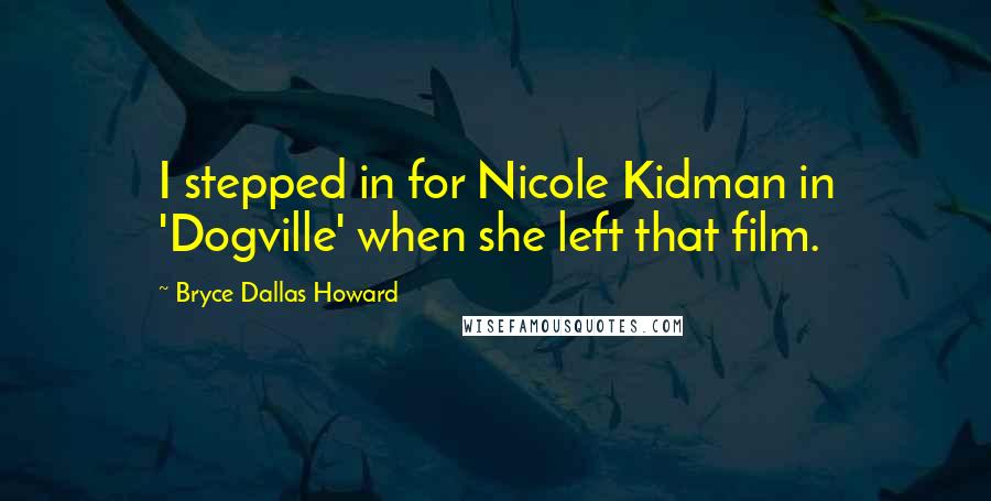 Bryce Dallas Howard Quotes: I stepped in for Nicole Kidman in 'Dogville' when she left that film.