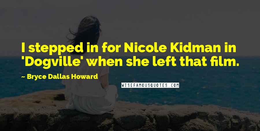 Bryce Dallas Howard Quotes: I stepped in for Nicole Kidman in 'Dogville' when she left that film.