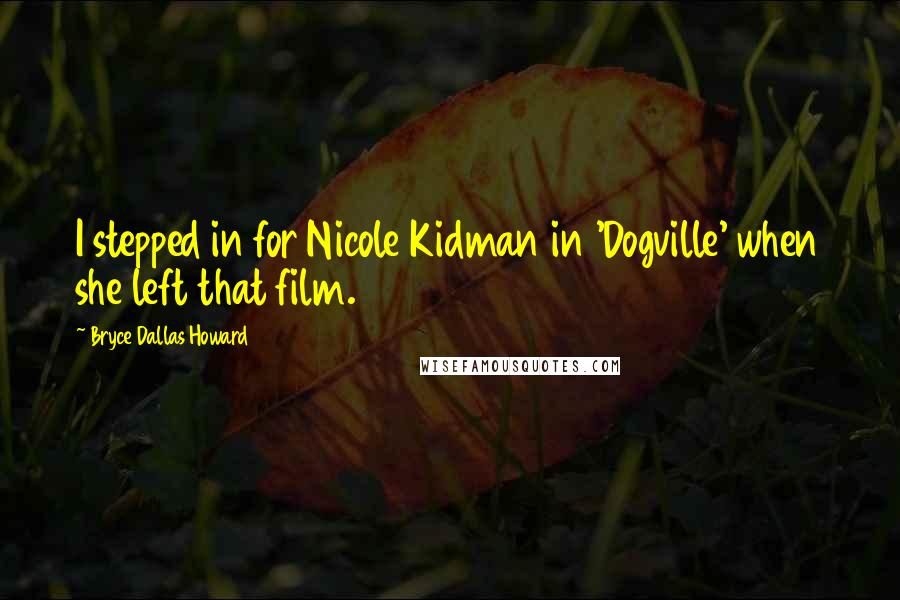 Bryce Dallas Howard Quotes: I stepped in for Nicole Kidman in 'Dogville' when she left that film.