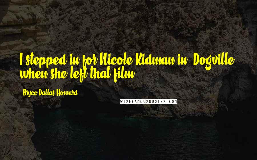 Bryce Dallas Howard Quotes: I stepped in for Nicole Kidman in 'Dogville' when she left that film.