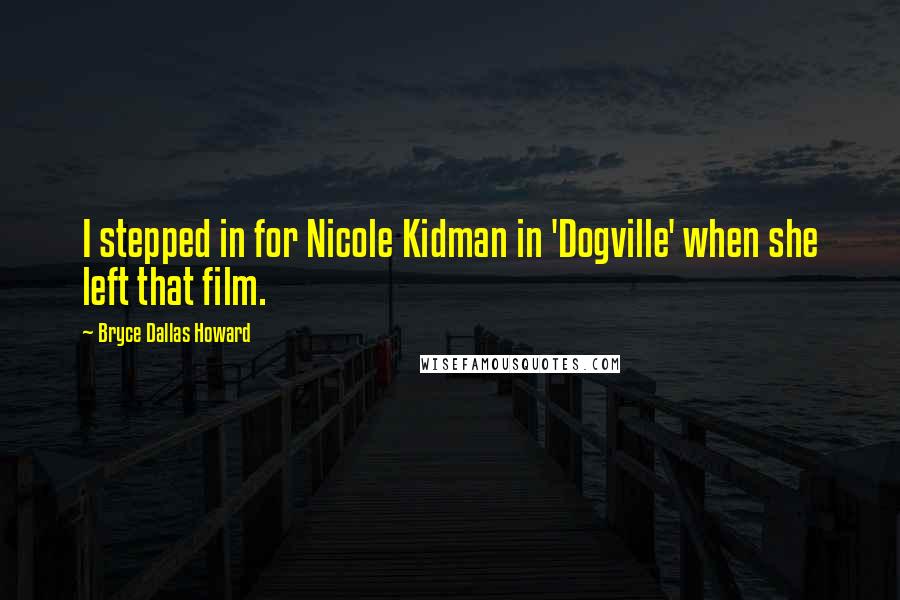Bryce Dallas Howard Quotes: I stepped in for Nicole Kidman in 'Dogville' when she left that film.