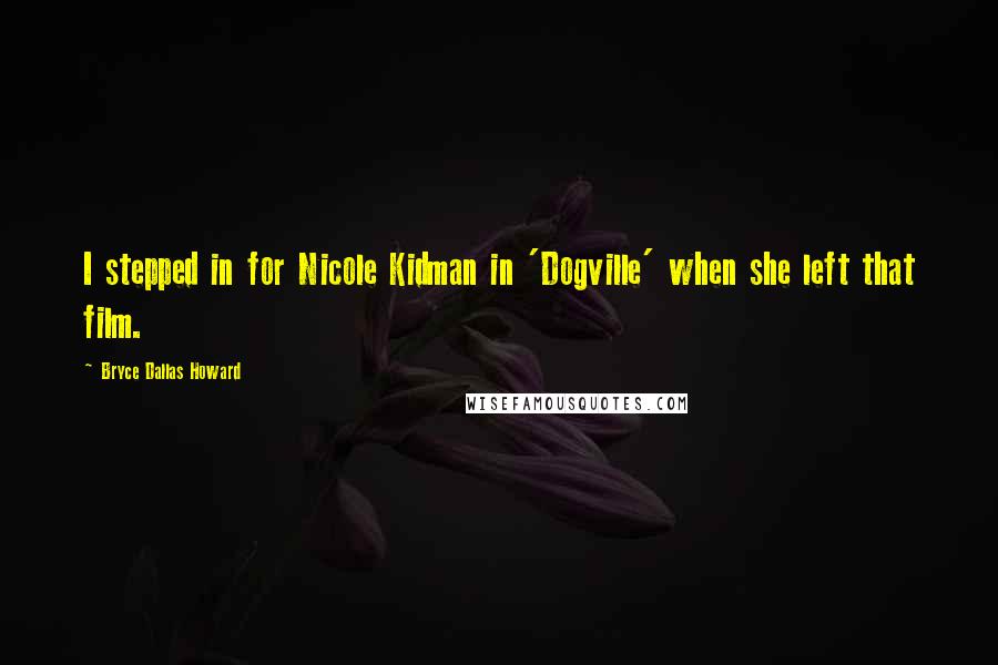 Bryce Dallas Howard Quotes: I stepped in for Nicole Kidman in 'Dogville' when she left that film.