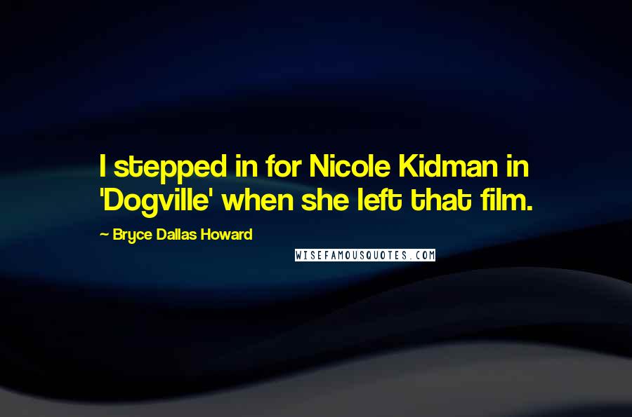 Bryce Dallas Howard Quotes: I stepped in for Nicole Kidman in 'Dogville' when she left that film.
