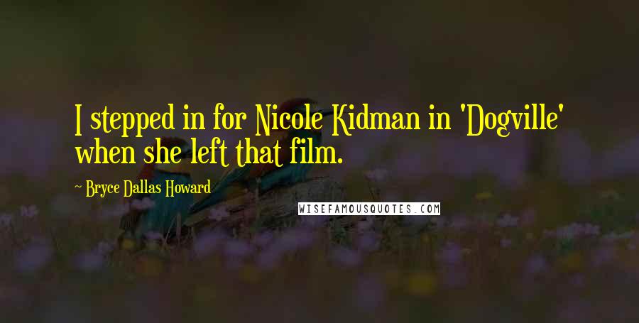 Bryce Dallas Howard Quotes: I stepped in for Nicole Kidman in 'Dogville' when she left that film.