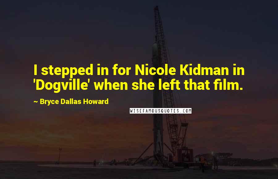 Bryce Dallas Howard Quotes: I stepped in for Nicole Kidman in 'Dogville' when she left that film.