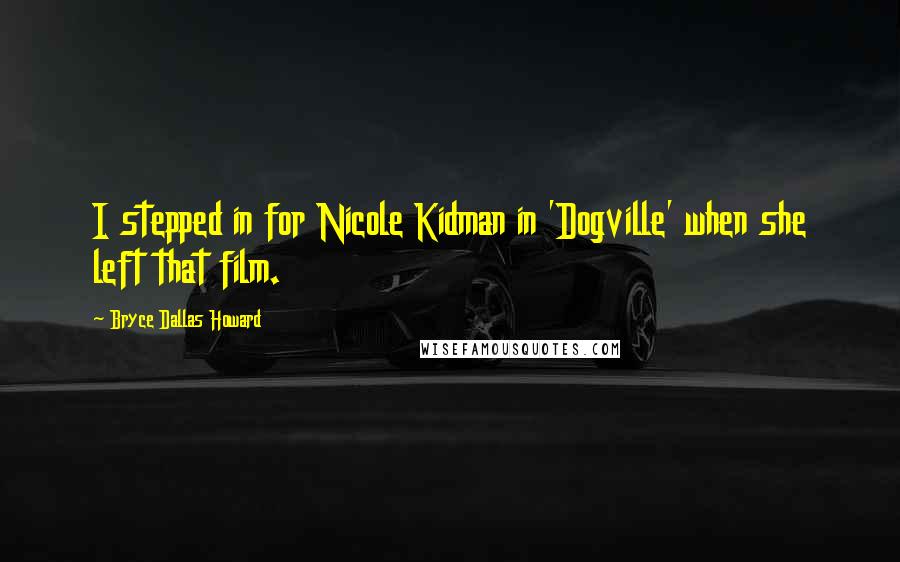 Bryce Dallas Howard Quotes: I stepped in for Nicole Kidman in 'Dogville' when she left that film.