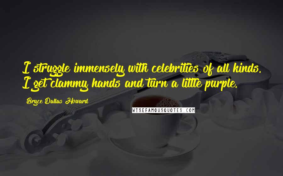 Bryce Dallas Howard Quotes: I struggle immensely with celebrities of all kinds. I get clammy hands and turn a little purple.