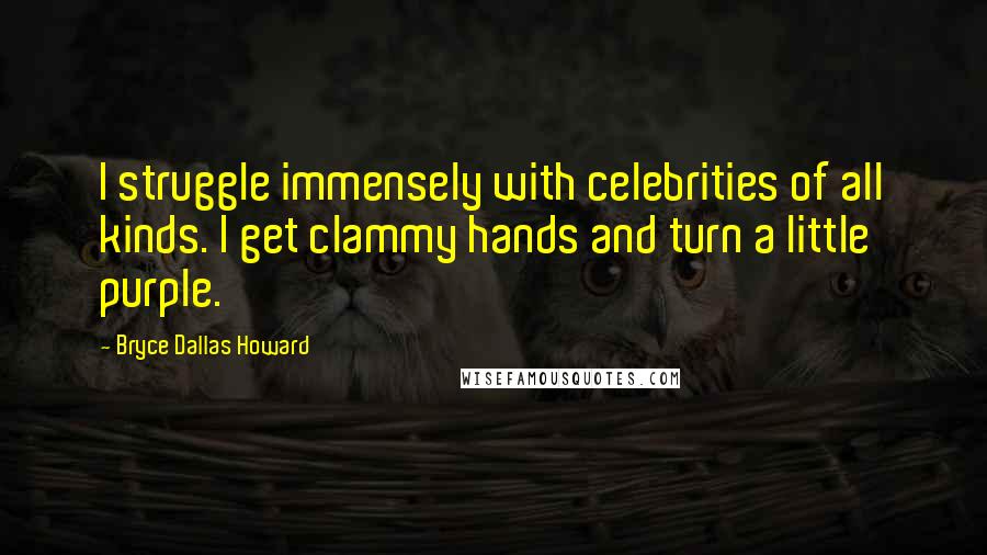 Bryce Dallas Howard Quotes: I struggle immensely with celebrities of all kinds. I get clammy hands and turn a little purple.