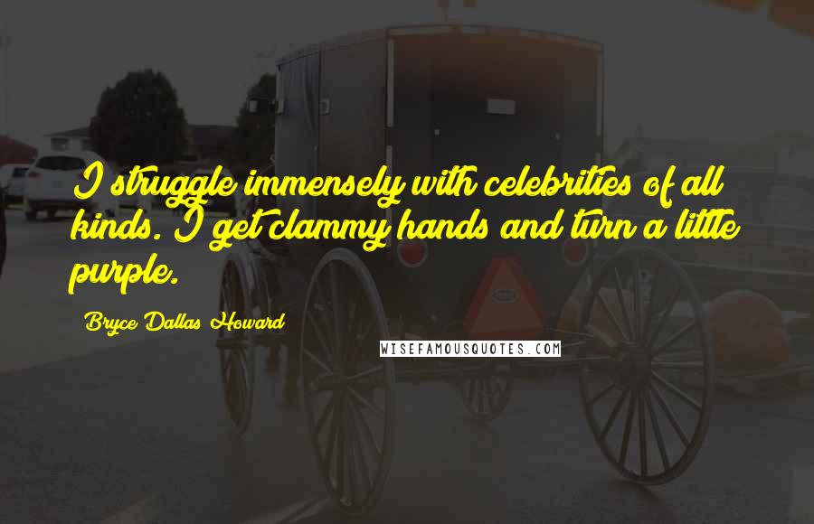 Bryce Dallas Howard Quotes: I struggle immensely with celebrities of all kinds. I get clammy hands and turn a little purple.