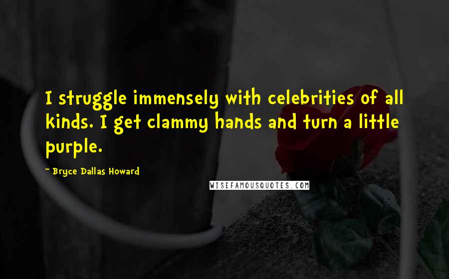 Bryce Dallas Howard Quotes: I struggle immensely with celebrities of all kinds. I get clammy hands and turn a little purple.