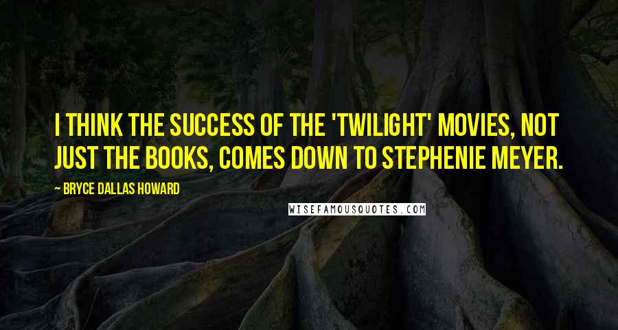 Bryce Dallas Howard Quotes: I think the success of the 'Twilight' movies, not just the books, comes down to Stephenie Meyer.