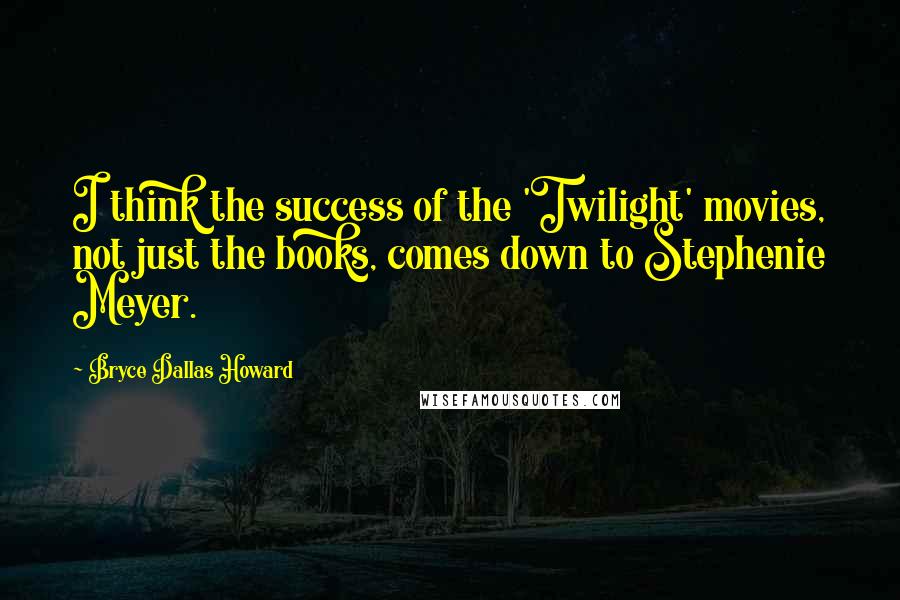 Bryce Dallas Howard Quotes: I think the success of the 'Twilight' movies, not just the books, comes down to Stephenie Meyer.