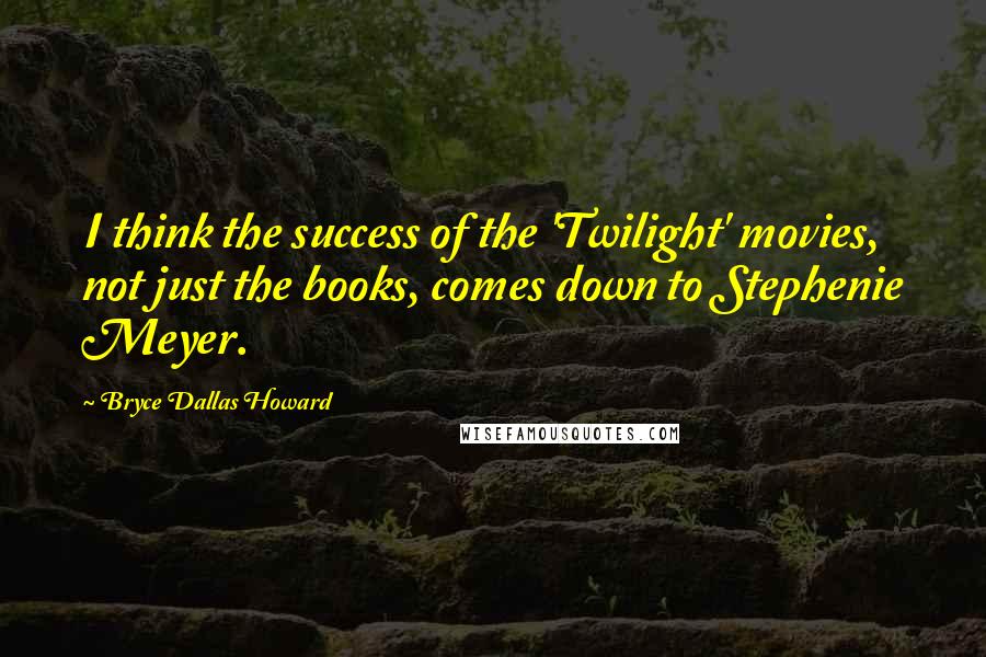 Bryce Dallas Howard Quotes: I think the success of the 'Twilight' movies, not just the books, comes down to Stephenie Meyer.