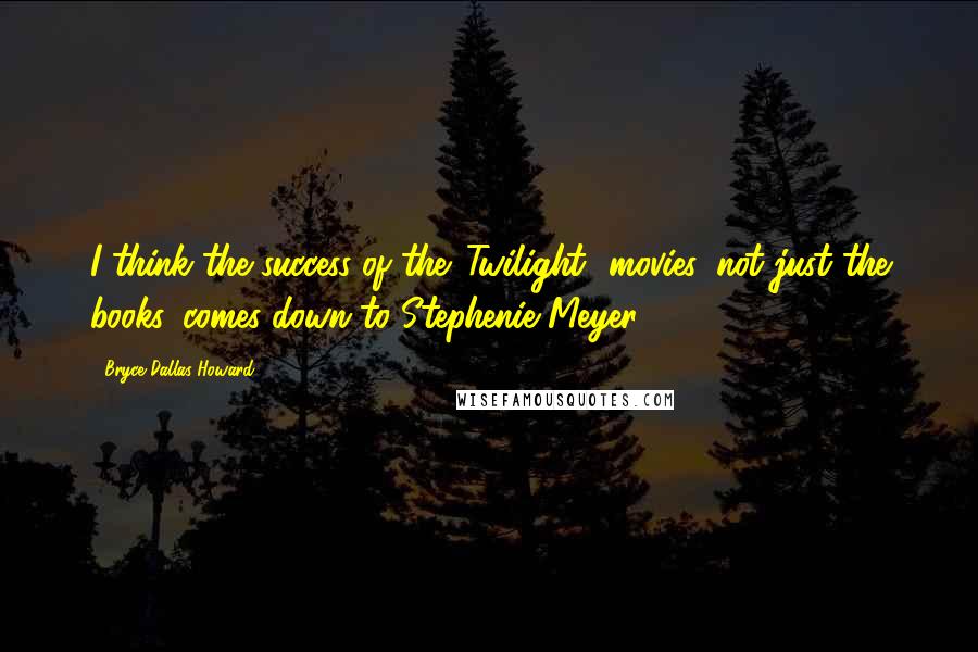 Bryce Dallas Howard Quotes: I think the success of the 'Twilight' movies, not just the books, comes down to Stephenie Meyer.