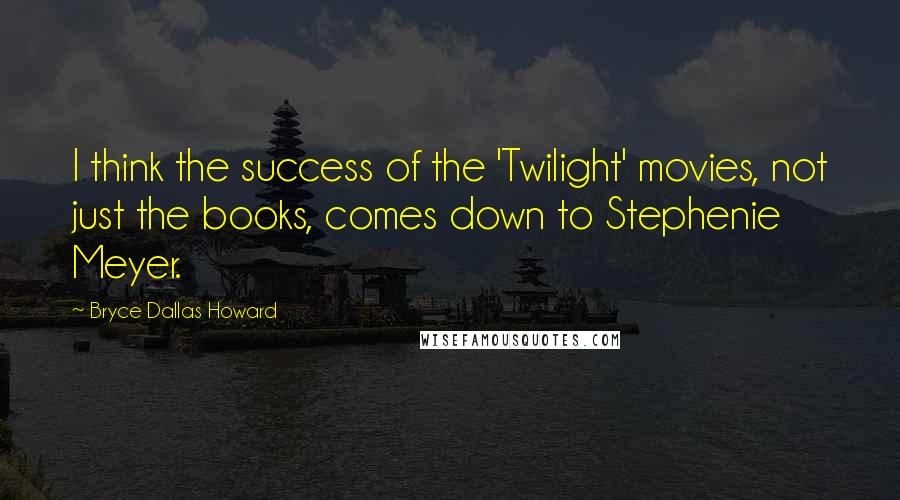 Bryce Dallas Howard Quotes: I think the success of the 'Twilight' movies, not just the books, comes down to Stephenie Meyer.