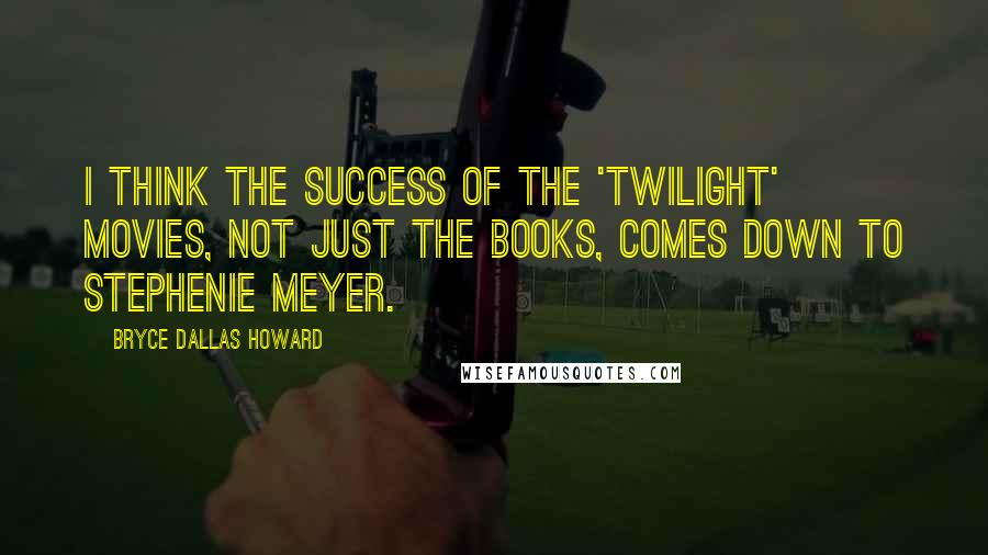 Bryce Dallas Howard Quotes: I think the success of the 'Twilight' movies, not just the books, comes down to Stephenie Meyer.