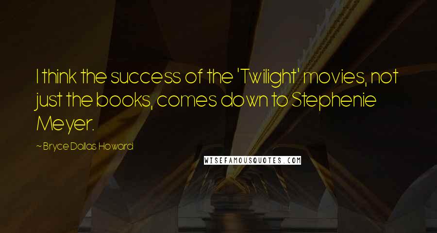 Bryce Dallas Howard Quotes: I think the success of the 'Twilight' movies, not just the books, comes down to Stephenie Meyer.