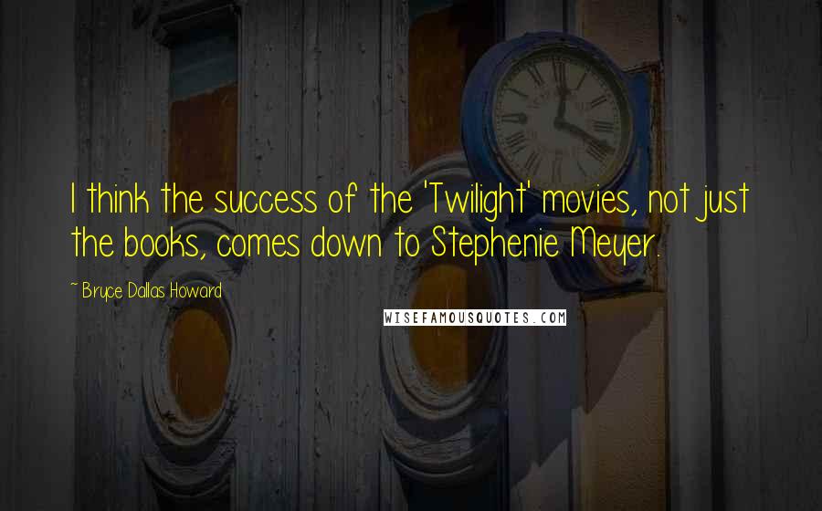 Bryce Dallas Howard Quotes: I think the success of the 'Twilight' movies, not just the books, comes down to Stephenie Meyer.