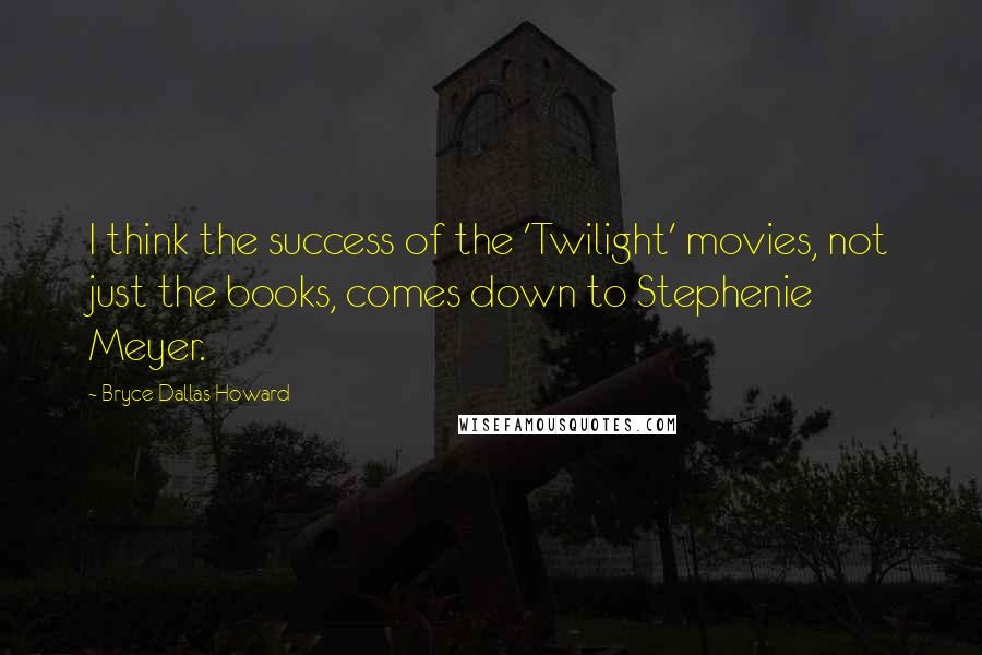 Bryce Dallas Howard Quotes: I think the success of the 'Twilight' movies, not just the books, comes down to Stephenie Meyer.