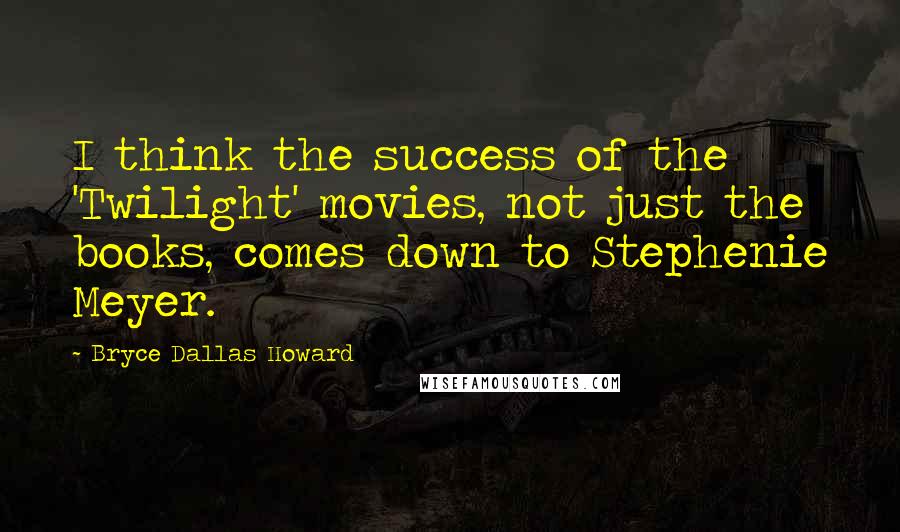 Bryce Dallas Howard Quotes: I think the success of the 'Twilight' movies, not just the books, comes down to Stephenie Meyer.