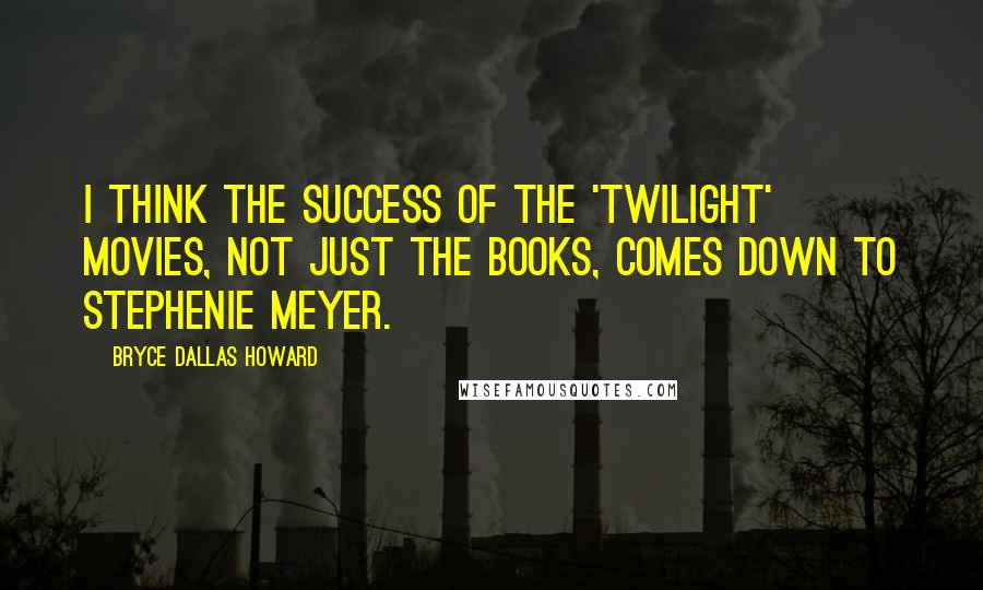 Bryce Dallas Howard Quotes: I think the success of the 'Twilight' movies, not just the books, comes down to Stephenie Meyer.