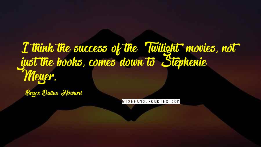 Bryce Dallas Howard Quotes: I think the success of the 'Twilight' movies, not just the books, comes down to Stephenie Meyer.