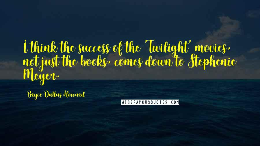 Bryce Dallas Howard Quotes: I think the success of the 'Twilight' movies, not just the books, comes down to Stephenie Meyer.