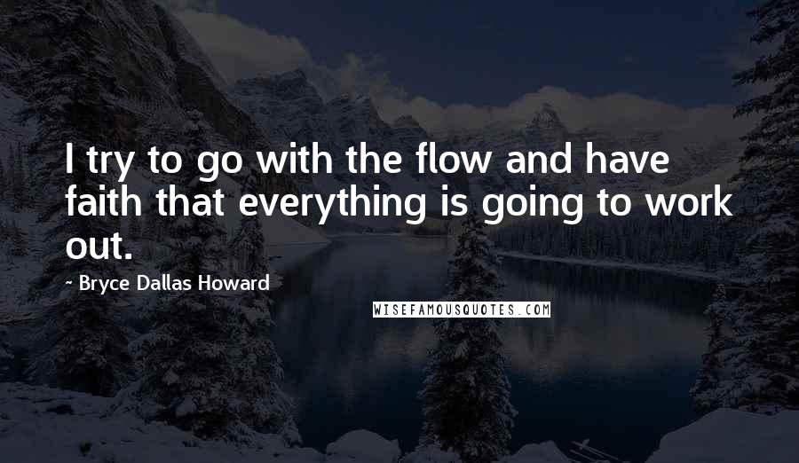 Bryce Dallas Howard Quotes: I try to go with the flow and have faith that everything is going to work out.