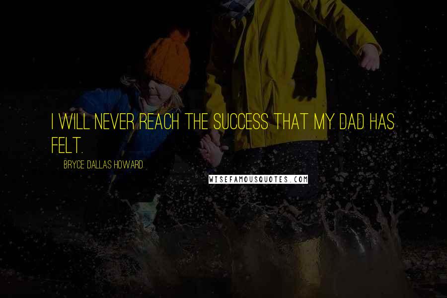 Bryce Dallas Howard Quotes: I will never reach the success that my dad has felt.