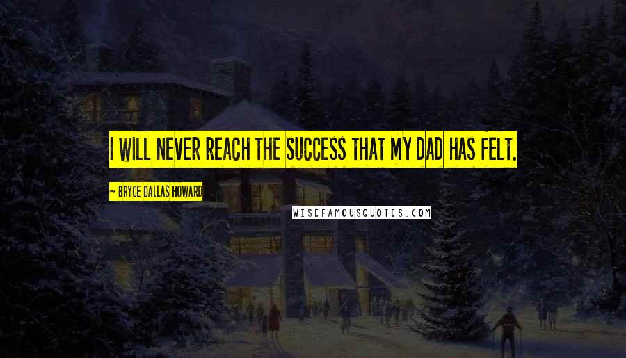 Bryce Dallas Howard Quotes: I will never reach the success that my dad has felt.
