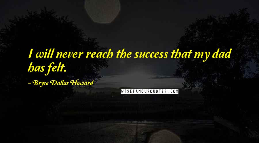 Bryce Dallas Howard Quotes: I will never reach the success that my dad has felt.