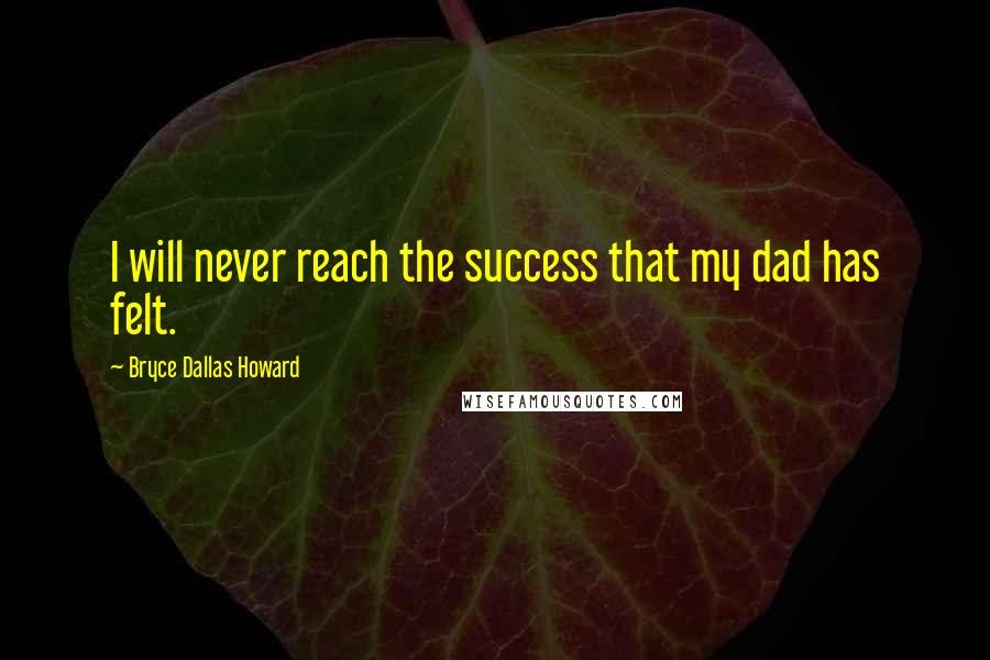 Bryce Dallas Howard Quotes: I will never reach the success that my dad has felt.