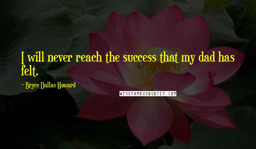 Bryce Dallas Howard Quotes: I will never reach the success that my dad has felt.