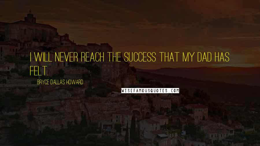 Bryce Dallas Howard Quotes: I will never reach the success that my dad has felt.