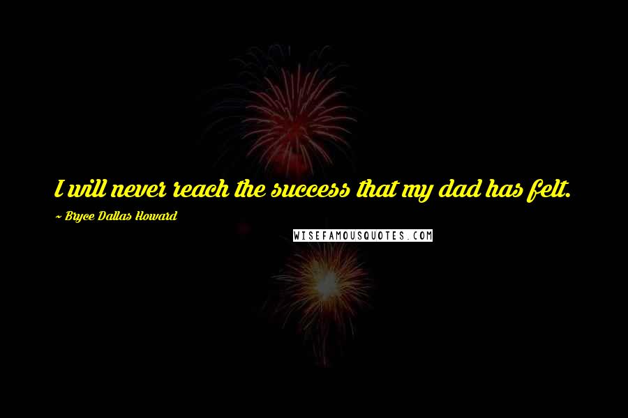 Bryce Dallas Howard Quotes: I will never reach the success that my dad has felt.