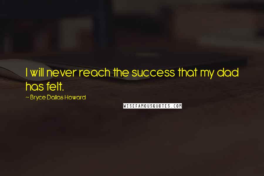 Bryce Dallas Howard Quotes: I will never reach the success that my dad has felt.