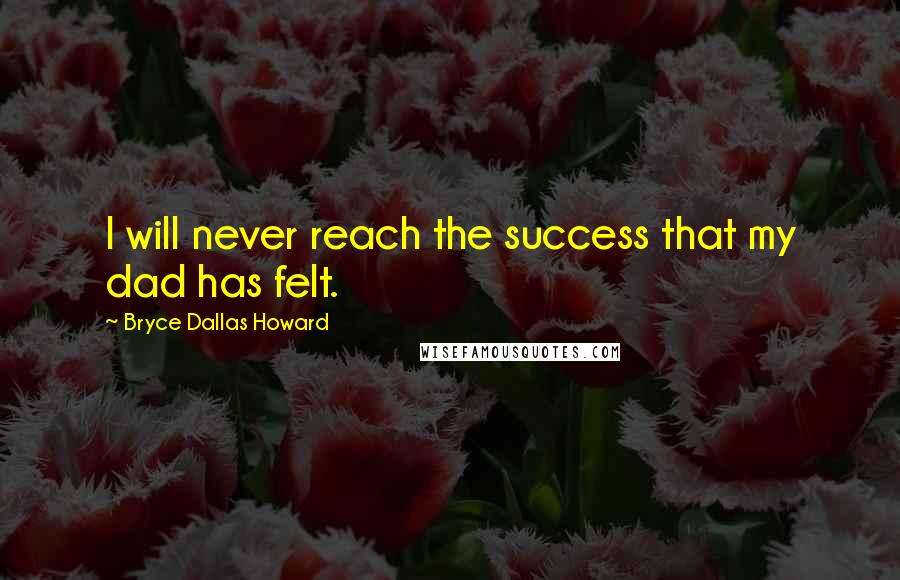 Bryce Dallas Howard Quotes: I will never reach the success that my dad has felt.